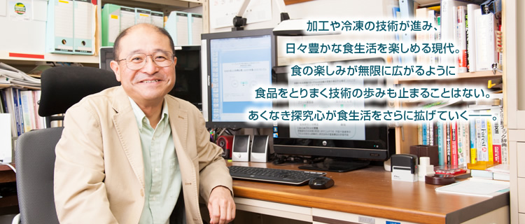 加工や冷凍技術が進み、日々豊かな食生活を楽しめる現代。食の楽しみが無限に広がるように食品をとりまく技術の歩みも止まることはない。あくなき探究心が食生活をさらに拡げていく――。