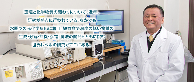 環境と化学物質の関わりについて、近年、研究が盛んに行われている。なかでも水圏での光化学反応に着目。短寿命で濃度の低い物質の生成・分解・無機化に計測法の開発とともに挑む世界レベルの研究がここにある。