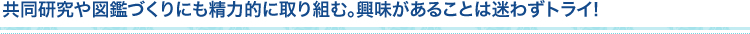 共同研究や図鑑づくりにも精力的に取り組む。興味があることは迷わずトライ!