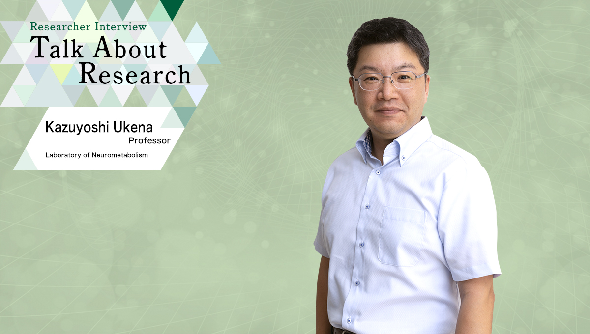 Researcher Interview　Talk About Research　Laboratory of Neurometabolism　Kazuyoshi Ukena, Professor