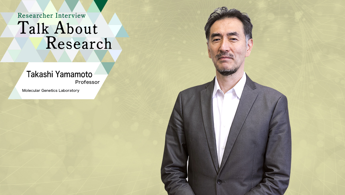 Talk About Research | Molecular Genetics Laboratory　Takashi Yamamoto, Professor