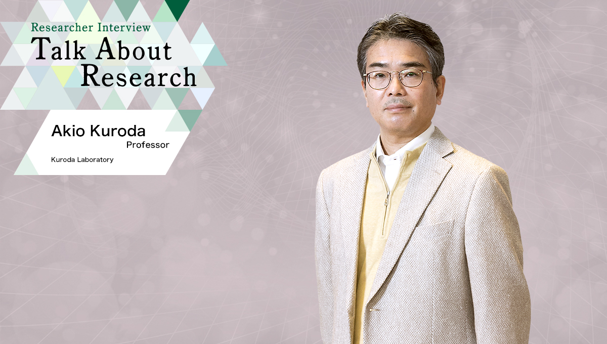 Researcher Interview　Talk About Research　Kuroda Laboratory　Akio Kuroda, Professor
